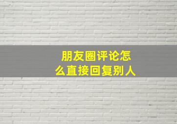 朋友圈评论怎么直接回复别人