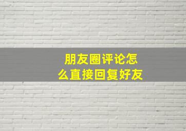 朋友圈评论怎么直接回复好友