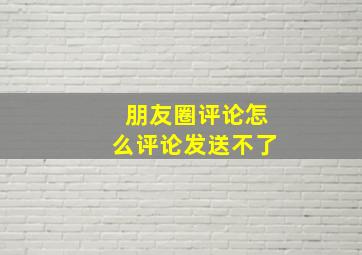 朋友圈评论怎么评论发送不了