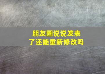 朋友圈说说发表了还能重新修改吗