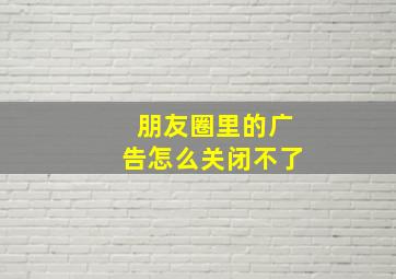 朋友圈里的广告怎么关闭不了