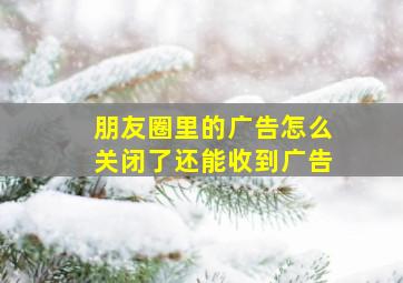 朋友圈里的广告怎么关闭了还能收到广告