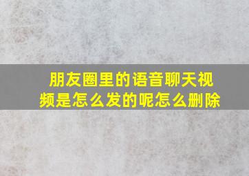 朋友圈里的语音聊天视频是怎么发的呢怎么删除