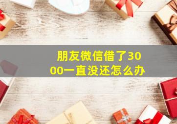 朋友微信借了3000一直没还怎么办