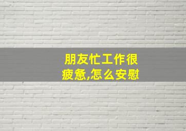 朋友忙工作很疲惫,怎么安慰