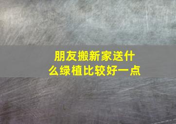 朋友搬新家送什么绿植比较好一点