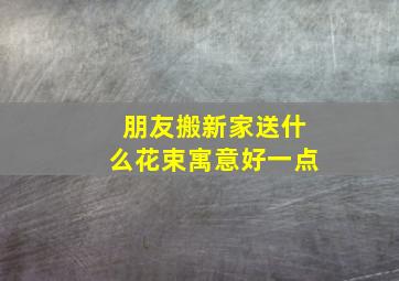 朋友搬新家送什么花束寓意好一点