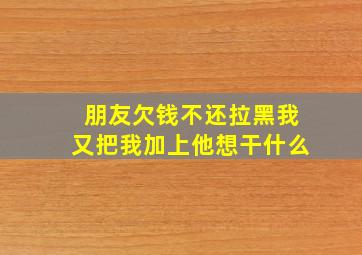 朋友欠钱不还拉黑我又把我加上他想干什么