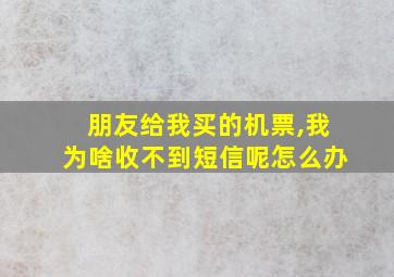 朋友给我买的机票,我为啥收不到短信呢怎么办