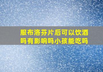 服布洛芬片后可以饮酒吗有影响吗小孩能吃吗