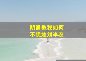 朗诵教我如何不想她刘半农