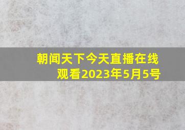 朝闻天下今天直播在线观看2023年5月5号