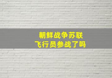 朝鲜战争苏联飞行员参战了吗