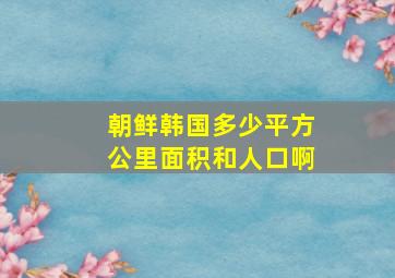 朝鲜韩国多少平方公里面积和人口啊