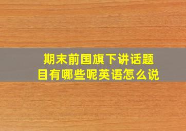 期末前国旗下讲话题目有哪些呢英语怎么说