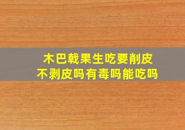 木巴戟果生吃要削皮不剥皮吗有毒吗能吃吗