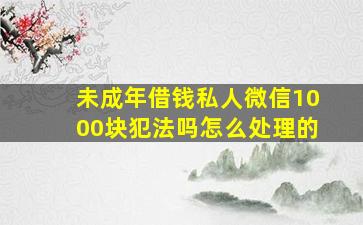 未成年借钱私人微信1000块犯法吗怎么处理的