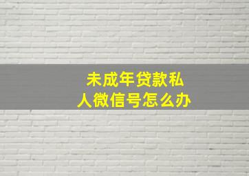 未成年贷款私人微信号怎么办