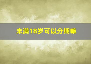 未满18岁可以分期嘛