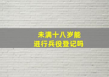 未满十八岁能进行兵役登记吗