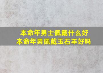 本命年男士佩戴什么好本命年男佩戴玉石羊好吗