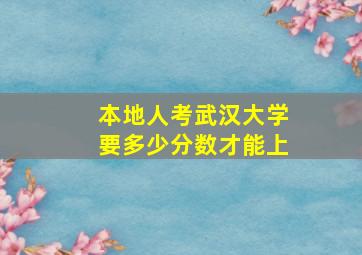 本地人考武汉大学要多少分数才能上