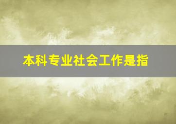 本科专业社会工作是指