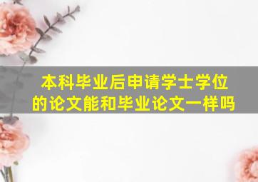 本科毕业后申请学士学位的论文能和毕业论文一样吗