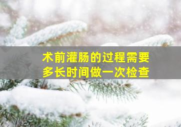 术前灌肠的过程需要多长时间做一次检查