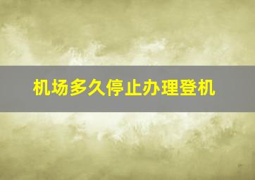 机场多久停止办理登机