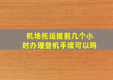 机场托运提前几个小时办理登机手续可以吗