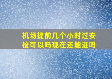 机场提前几个小时过安检可以吗现在还能进吗