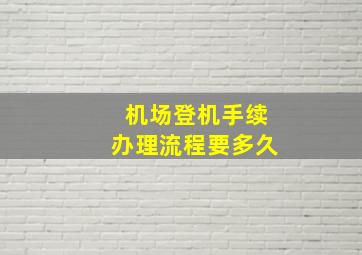 机场登机手续办理流程要多久