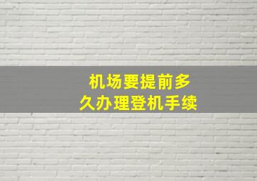 机场要提前多久办理登机手续