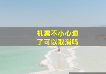 机票不小心退了可以取消吗