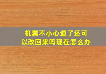 机票不小心退了还可以改回来吗现在怎么办