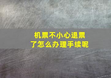 机票不小心退票了怎么办理手续呢