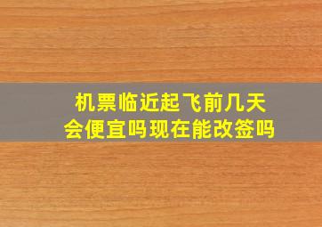 机票临近起飞前几天会便宜吗现在能改签吗