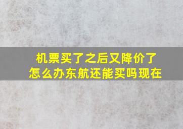 机票买了之后又降价了怎么办东航还能买吗现在