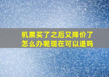 机票买了之后又降价了怎么办呢现在可以退吗