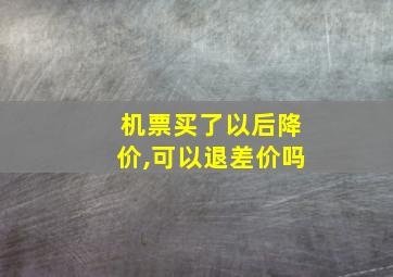 机票买了以后降价,可以退差价吗