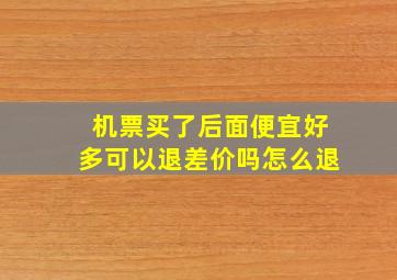 机票买了后面便宜好多可以退差价吗怎么退