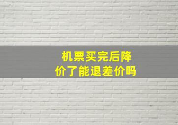 机票买完后降价了能退差价吗