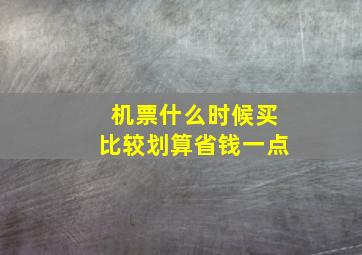 机票什么时候买比较划算省钱一点