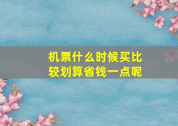 机票什么时候买比较划算省钱一点呢