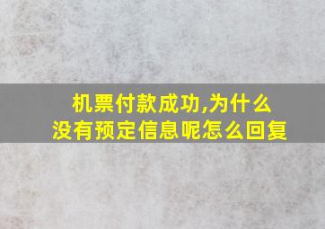 机票付款成功,为什么没有预定信息呢怎么回复