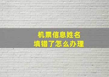 机票信息姓名填错了怎么办理