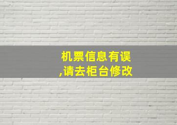 机票信息有误,请去柜台修改