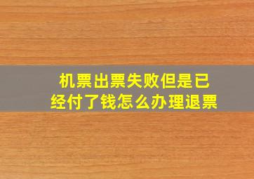 机票出票失败但是已经付了钱怎么办理退票