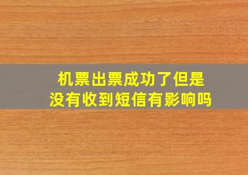 机票出票成功了但是没有收到短信有影响吗